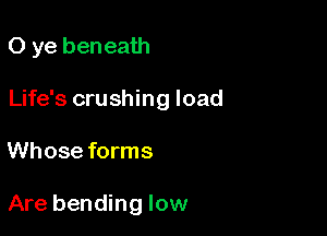 0 ye beneath
Life's crushing load

Whose forms

Are bending low