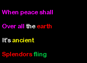 When peace shall
Over all the earth

It's ancient

Splendorsfling