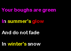 Your boughs are green

In summer's glow
And do notfade

In winter's snow