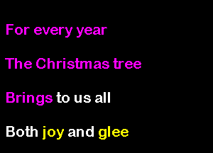 For every year
The Christmas tree

Brings to us all

Both joy and glee
