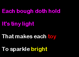 Each bough doth hold

It'stiny light

That makes each toy

To sparkle bright