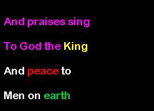 And praises sing

To God the King

And peace to

Men on earth