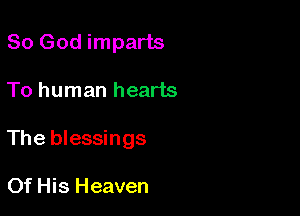 So God imparts

To human hearts

The blessings

Of His Heaven