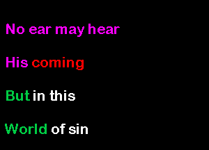 No ear may hear

His coming

Butin this

World of sin