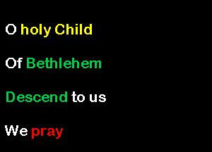 O holy Child
Of Bethlehem

Descend to us

We pray