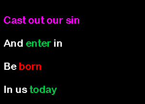 Cast out our sin
And enter in

Be born

In ustoday