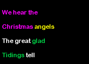 We hear the

Christmas angels

The great glad

Tidings tell