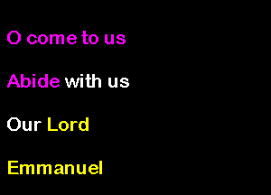0 come to us

Abide with us

Our Lord

Emmanuel