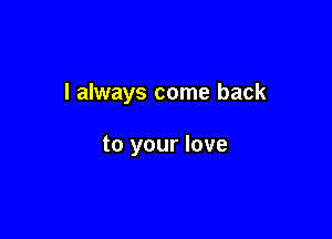 I always come back

to your love