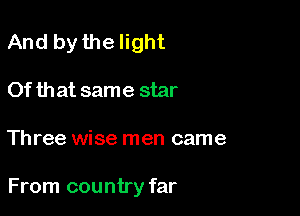 And by the light
Of that same star

Three wise men came

From country far