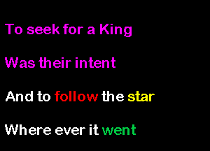 To seek for a King

Was their intent
And to follow the star

Where ever it went