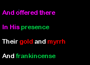 And 6ffered there

In His presence

Their gold and myrrh

And fran kincen se