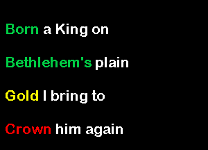 Born a King on
Bethlehem's plain

Gold I bring to

Crown him again