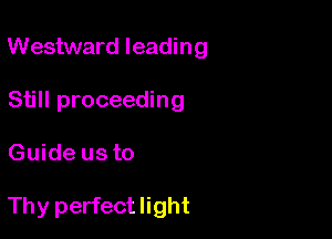 Westward leading

Still proceeding
Guide us to

Thy perfect light