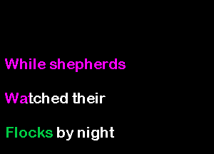 While shepherds

Watched their

Flocks by night