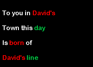To you in David's

Town this day

Is born of

David's line
