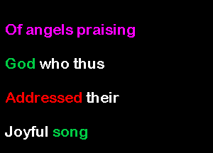 Of angels praising

God who thus
Addressed their

Joyful song