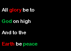 All glory be to
God on high

And to the

Earth be peace