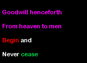 Goodwill henceforth

From heaven to men

Begin and

Never cease