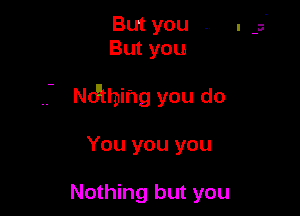 But you .
Butyou

Ndihing you do

You you you

Nothing but you