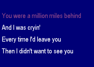 And I was cryin'

Every time I'd leave you

Then I didn't want to see you