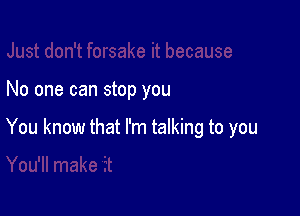 No one can stop you

You know that I'm talking to you
