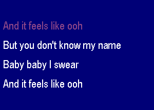 But you don't know my name

Baby baby I swear
And it feels like ooh