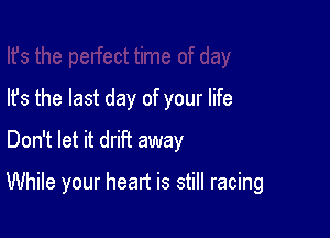 lfs the last day of your life
Don't let it driFt away

While your heart is still racing