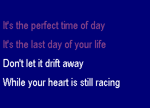 Don't let it driFt away

While your heart is still racing
