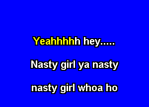Yeahhhhh hey .....

Nasty girl ya nasty

nasty girl whoa ho