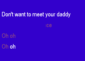 Don't want to meet your daddy