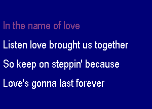 Listen love brought us together

So keep on steppin' because

Love's gonna last forever
