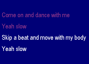 Skip a beat and move with my body

Yeah slow