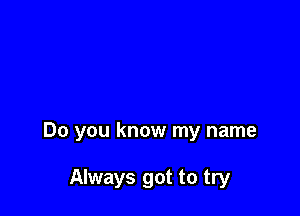 Do you know my name

Always got to try