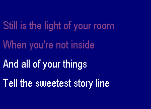 And all of your things

Tell the sweetest story line