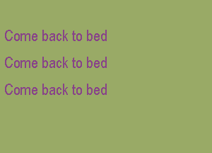Come back to bed
Come back to bed
Come back to bed