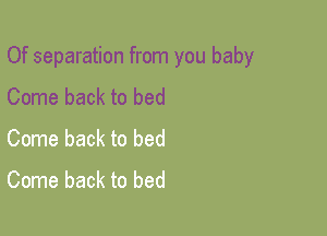 Of separation from you baby

Come back to bed