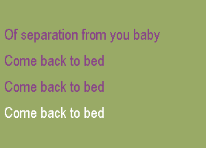 Of separation from you baby
Come back to bed
Come back to bed