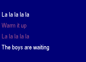 La la la la la

The boys are waiting