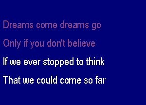 If we ever stopped to think

That we could come so far