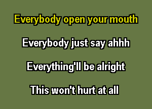 Everybody open your mouth

Everybody just say ahhh

Everything'll be alright

This won't hurt at all