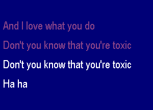 Don't you know that you're toxic
Haha