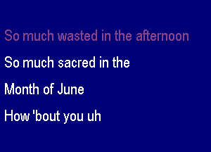So much sacred in the
Month of June

How 'bout you uh