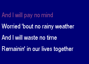 Worried 'bout no rainy weather

And I will waste no time

Remainin' in our lives together