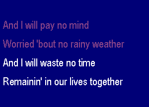 And I will waste no time

Remainin' in our lives together