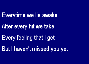 Everytime we lie awake

After every hit we take

Every feeling that I get

But I haven't missed you yet