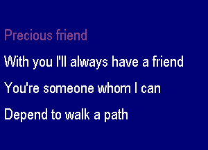 With you I'll always have a friend

You're someone whom I can

Depend to walk a path