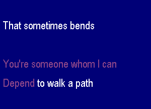 That sometimes bends

to walk a path
