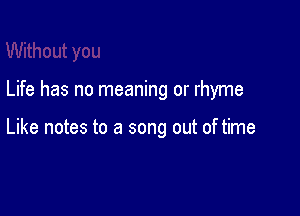Life has no meaning or rhyme

Like notes to a song out of time