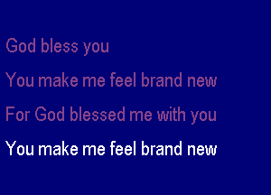 You make me feel brand new